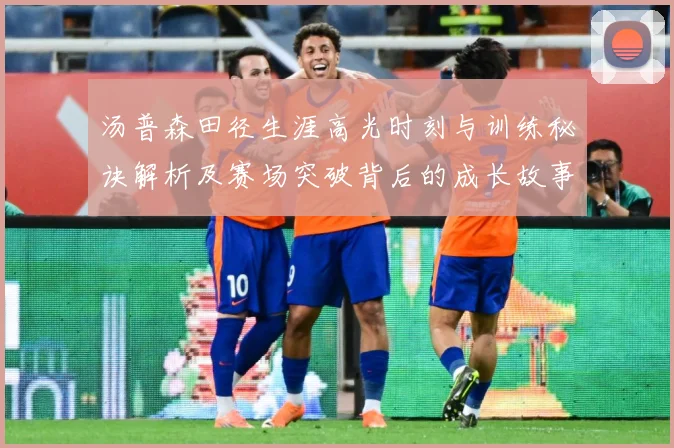 汤普森田径生涯高光时刻与训练秘诀解析及赛场突破背后的成长故事