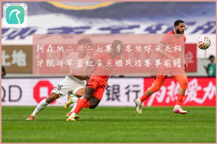 阿森纳二六二七赛季客场球衣亮相学院海军蓝红黄点缀风格赛事前瞻