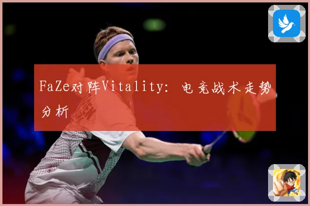 FaZe对阵Vitality：电竞战术走势分析