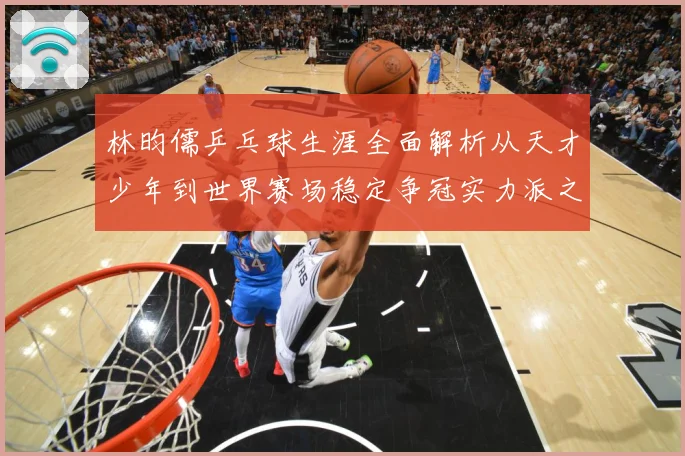 林昀儒乒乓球生涯全面解析从天才少年到世界赛场稳定争冠实力派之路