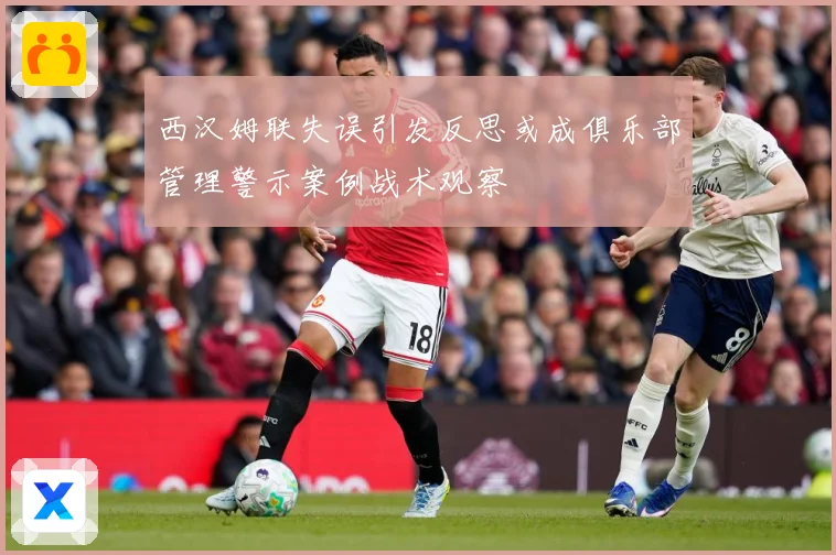 西汉姆联失误引发反思或成俱乐部管理警示案例战术观察