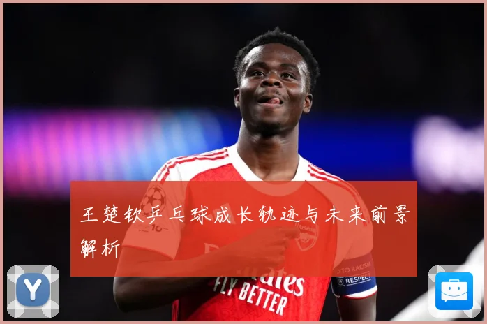 王楚钦乒乓球成长轨迹与未来前景解析