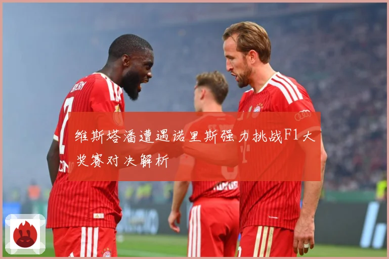 维斯塔潘遭遇诺里斯强力挑战F1大奖赛对决解析