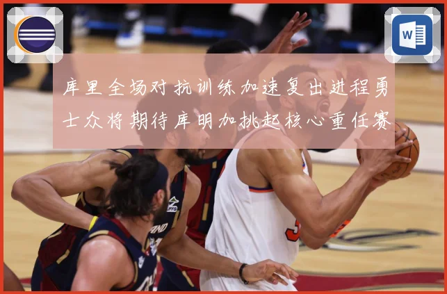 库里全场对抗训练加速复出进程勇士众将期待库明加挑起核心重任赛场复盘