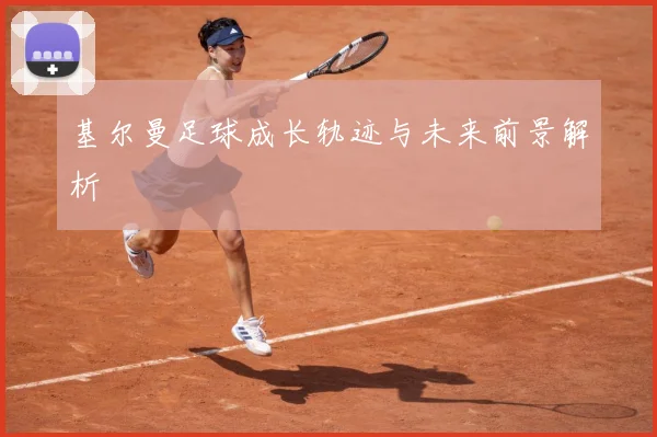 基尔曼足球成长轨迹与未来前景解析