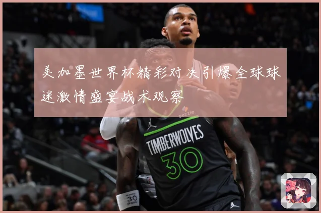 美加墨世界杯精彩对决引爆全球球迷激情盛宴战术观察