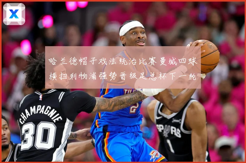 哈兰德帽子戏法统治比赛曼城四球横扫利物浦强势晋级足总杯下一轮战术观察