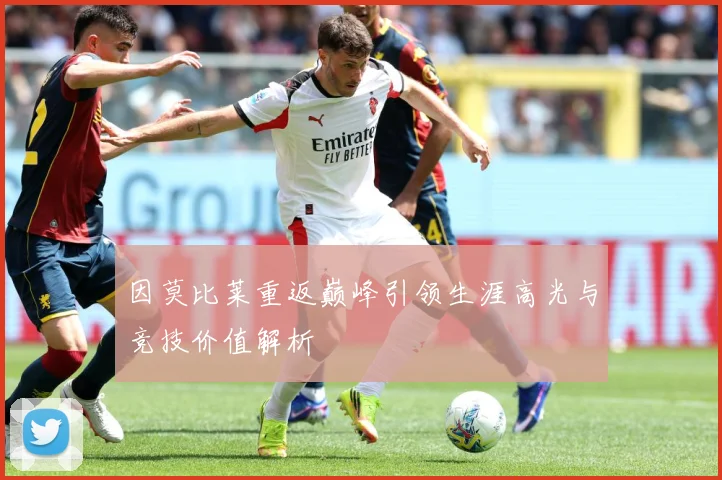 因莫比莱重返巅峰引领生涯高光与竞技价值解析