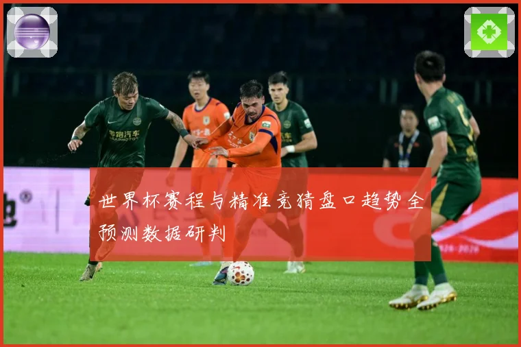 世界杯赛程与精准竞猜盘口趋势全预测数据研判