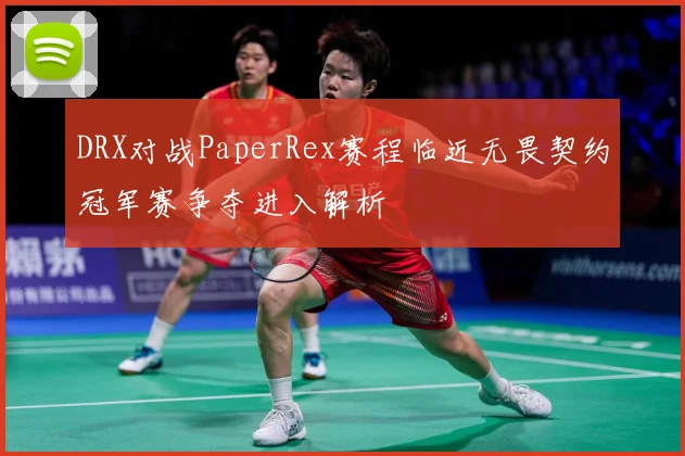 DRX对战PaperRex赛程临近无畏契约冠军赛争夺进入解析