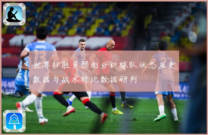 世界杯胜负预测分析球队状态历史数据与战术对比数据研判