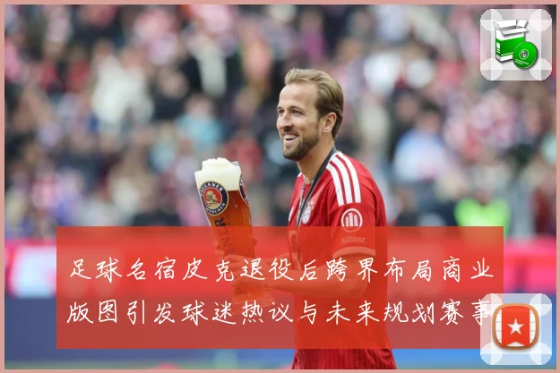足球名宿皮克退役后跨界布局商业版图引发球迷热议与未来规划赛事前瞻