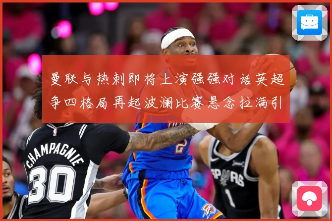 曼联与热刺即将上演强强对话英超争四格局再起波澜比赛悬念拉满引人关注