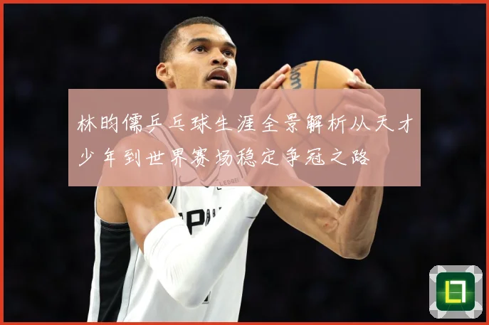 林昀儒乒乓球生涯全景解析从天才少年到世界赛场稳定争冠之路