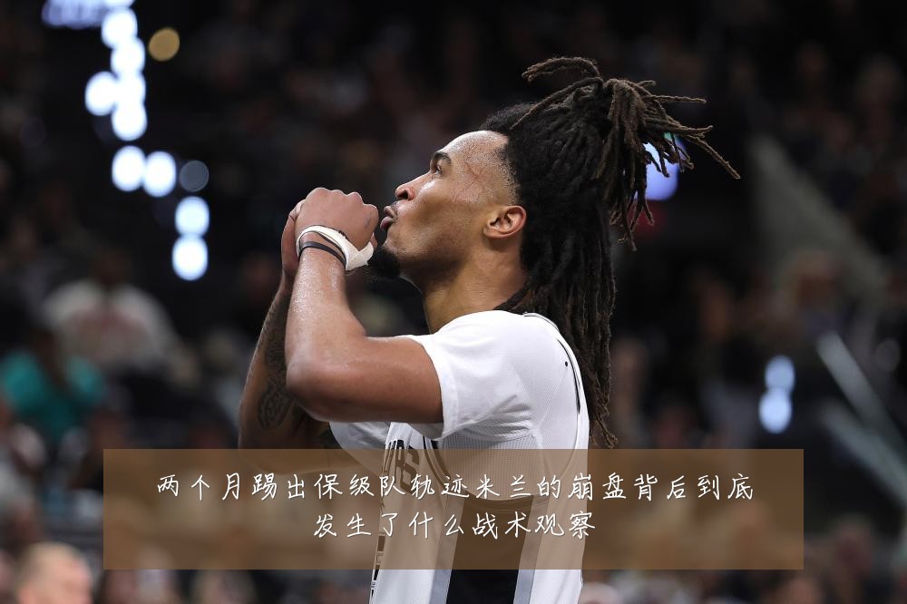 两个月踢出保级队轨迹米兰的崩盘背后到底发生了什么战术观察