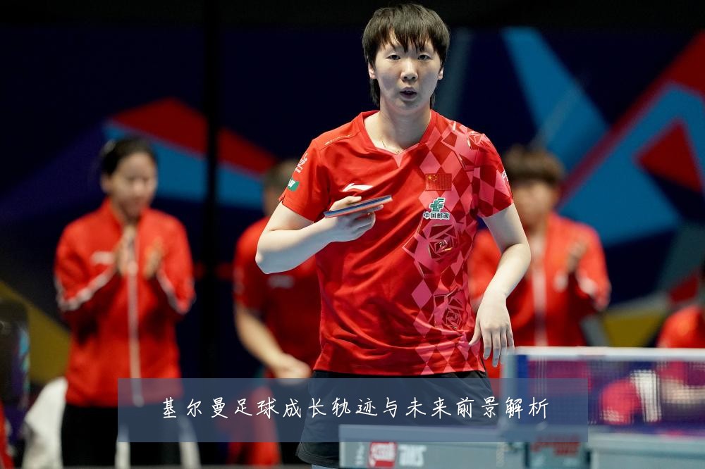 基尔曼足球成长轨迹与未来前景解析