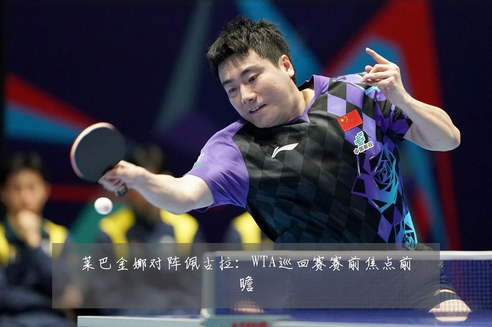 莱巴金娜对阵佩古拉：WTA巡回赛赛前焦点前瞻