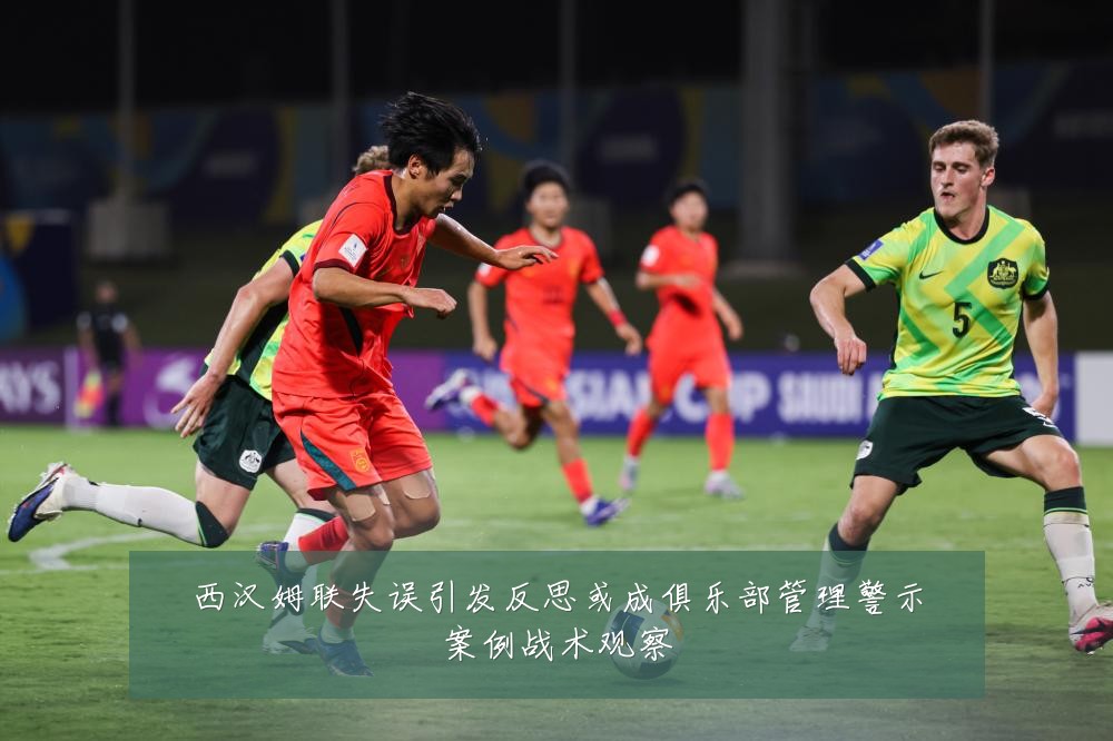 西汉姆联失误引发反思或成俱乐部管理警示案例战术观察