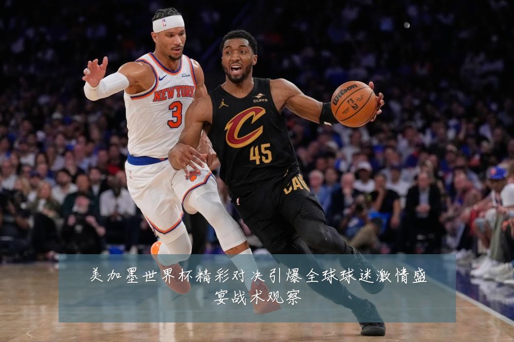 美加墨世界杯精彩对决引爆全球球迷激情盛宴战术观察